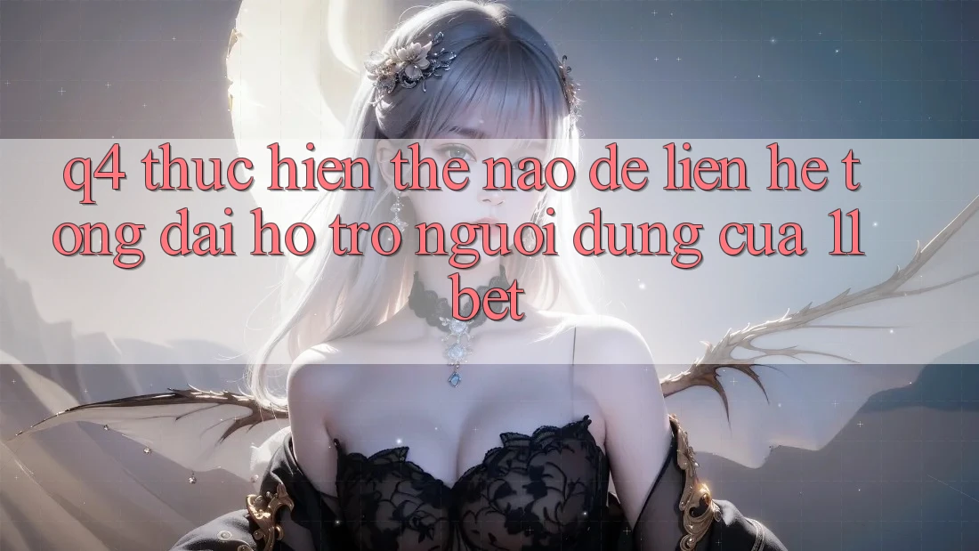 Q4: Thực hiện thế nào để liên hệ tổng đài hỗ trợ người dùng của 11bet?