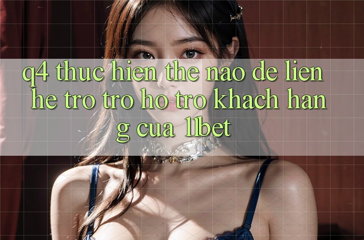 Q4: Thực hiện thế nào để liên hệ trợ trợ hỗ trợ khách hàng của 11bet? Q4: Thực hiện thế nào để liên hệ trợ trợ hỗ trợ khách hàng của 11bet?