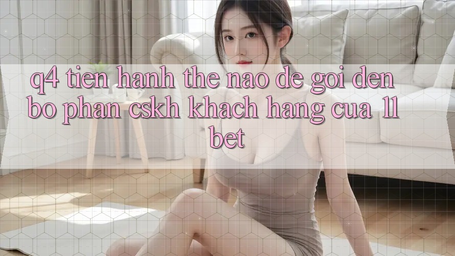 Q4: Tiến hành thế nào để gọi đến bộ phận CSKH khách hàng của 11bet?