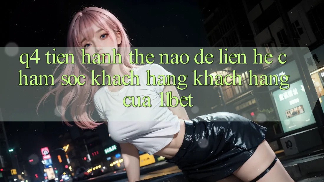 Q4: Tiến hành thế nào để liên hệ chăm sóc khách hàng khách hàng của 11bet?