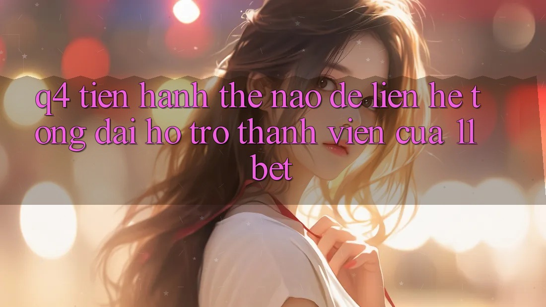 Q4: Tiến hành thế nào để liên hệ tổng đài hỗ trợ thành viên của 11bet?