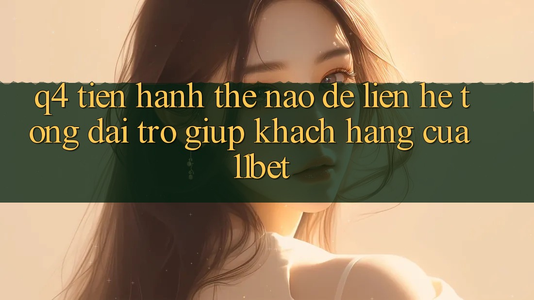 Q4: Tiến hành thế nào để liên hệ tổng đài trợ giúp khách hàng của 11bet?
