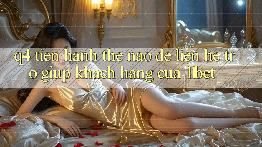Q4: Tiến hành thế nào để liên hệ trợ giúp khách hàng của 11bet?