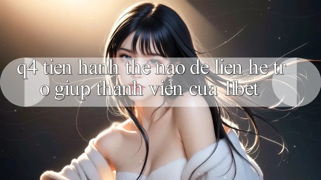 Q4: Tiến hành thế nào để liên hệ trợ giúp thành viên của 11bet?