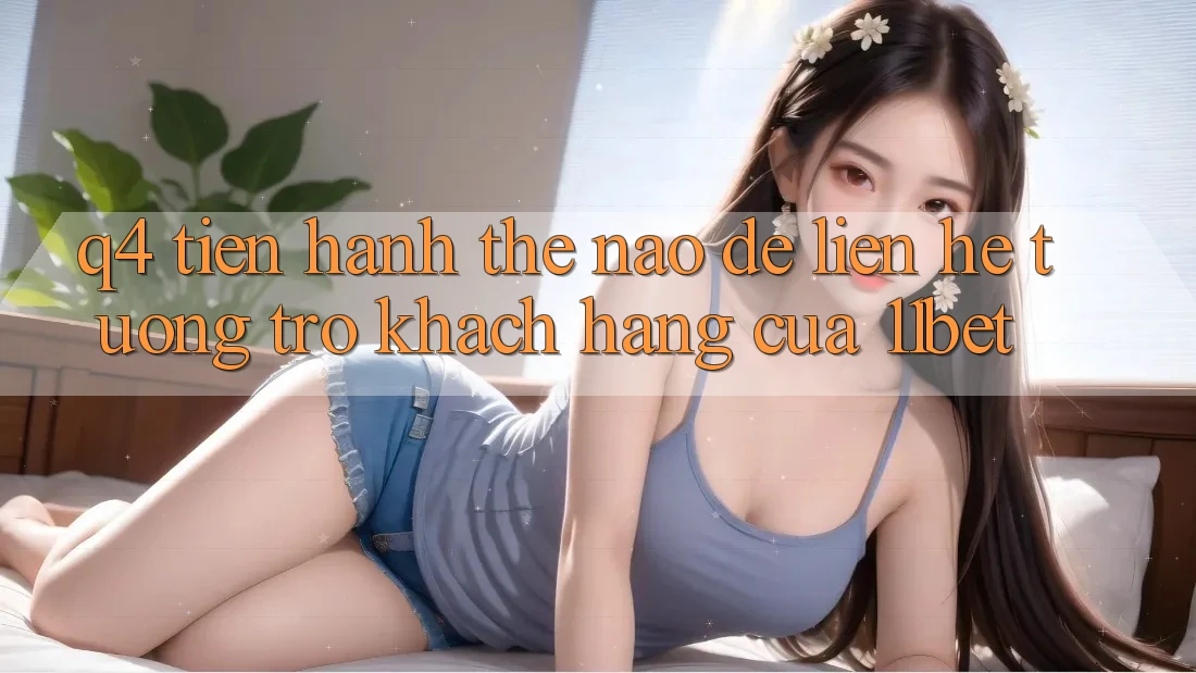 Q4: Tiến hành thế nào để liên hệ tương trợ khách hàng của 11bet?