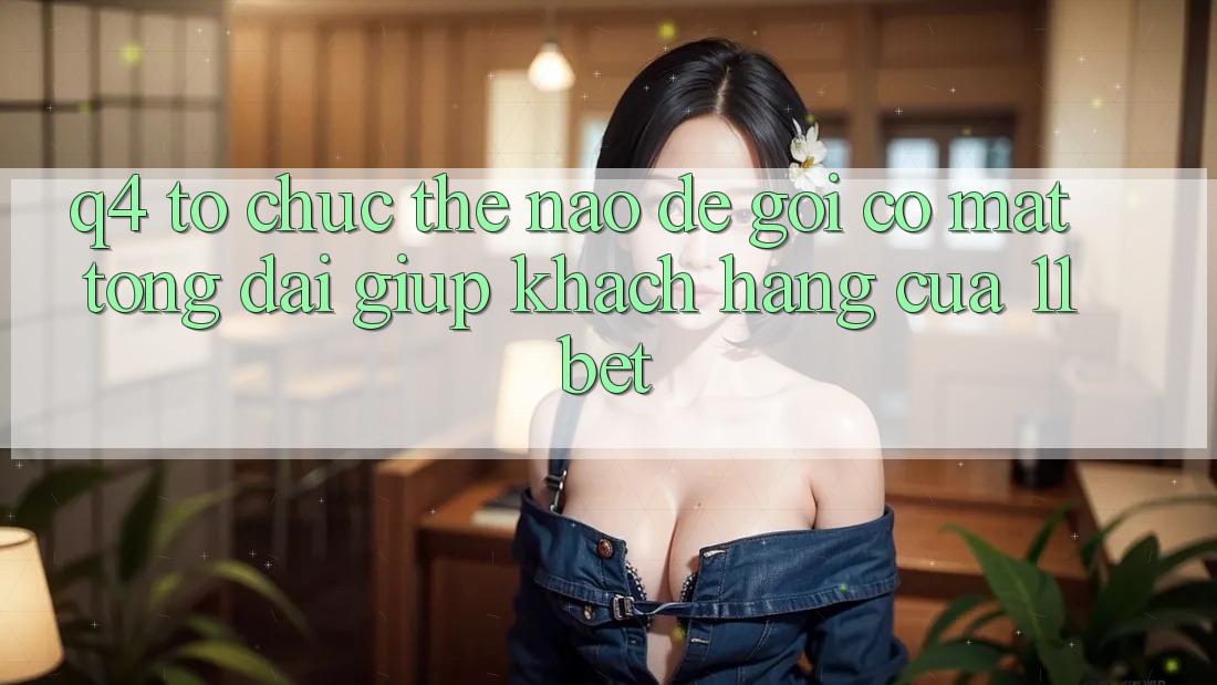 Q4: Tổ chức thế nào để gọi có mặt tổng đài giúp khách hàng của 11bet? Q4: Tổ chức thế nào để gọi có mặt tổng đài giúp khách hàng của 11bet?