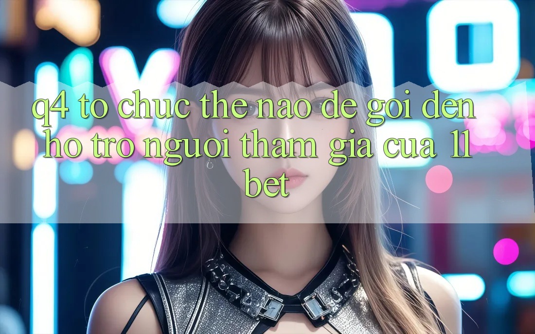 Q4: Tổ chức thế nào để gọi đến hỗ trợ người tham gia của 11bet?
