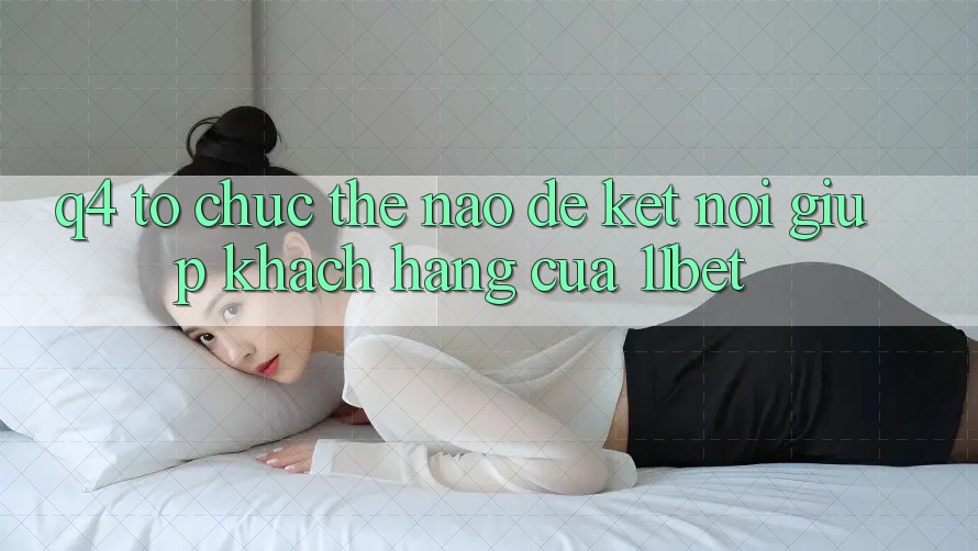 Q4: Tổ chức thế nào để kết nối giúp khách hàng của 11bet? Q4: Tổ chức thế nào để kết nối giúp khách hàng của 11bet?
