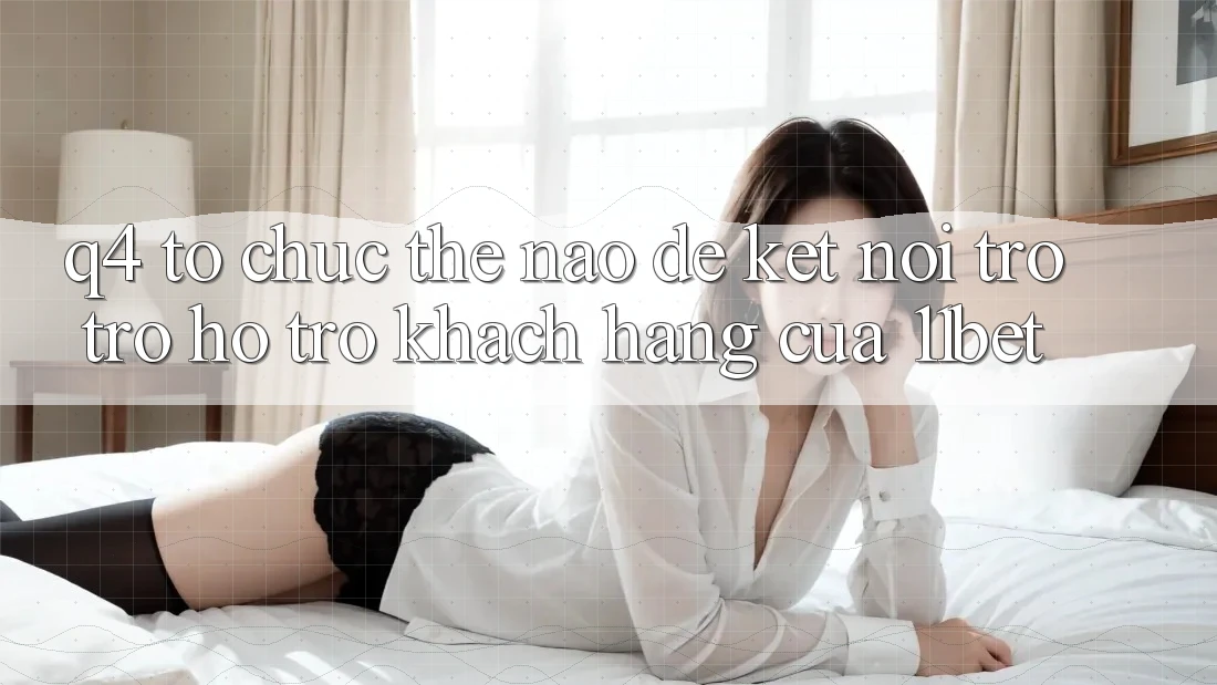 Q4: Tổ chức thế nào để kết nối trợ trợ hỗ trợ khách hàng của 11bet?