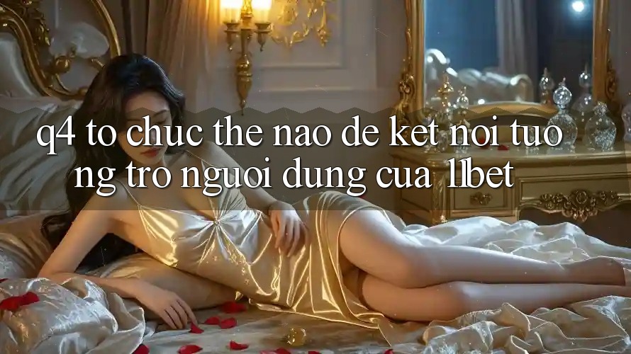 Q4: Tổ chức thế nào để kết nối tương trợ người dùng của 11bet?