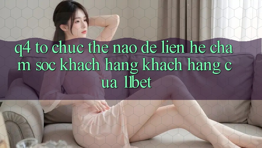 Q4: Tổ chức thế nào để liên hệ chăm sóc khách hàng khách hàng của 11bet?