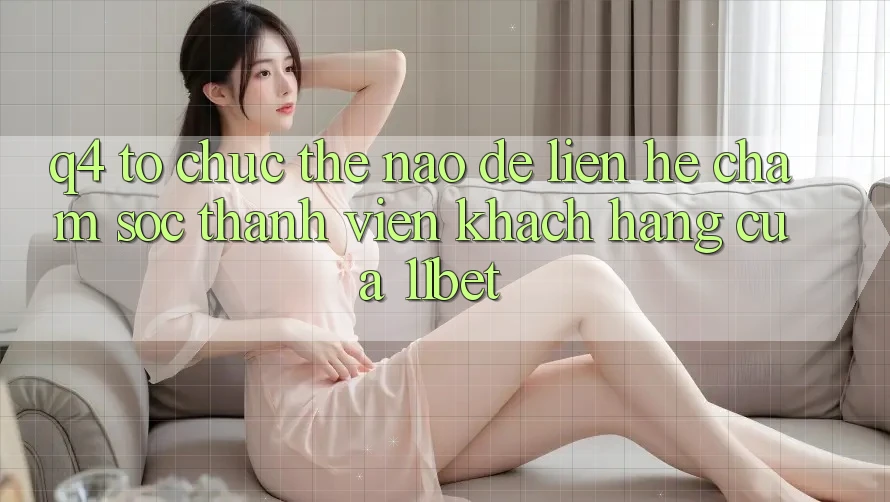 Q4: Tổ chức thế nào để liên hệ chăm sóc thành viên khách hàng của 11bet?