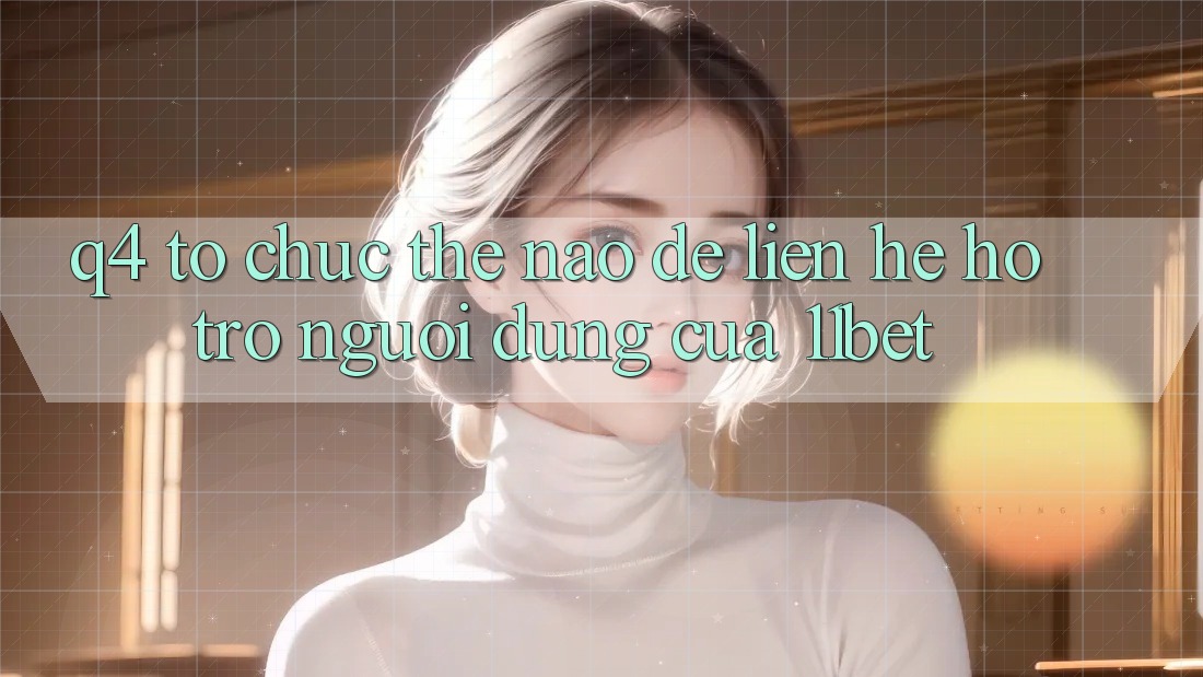 Q4: Tổ chức thế nào để liên hệ hỗ trợ người dùng của 11bet?