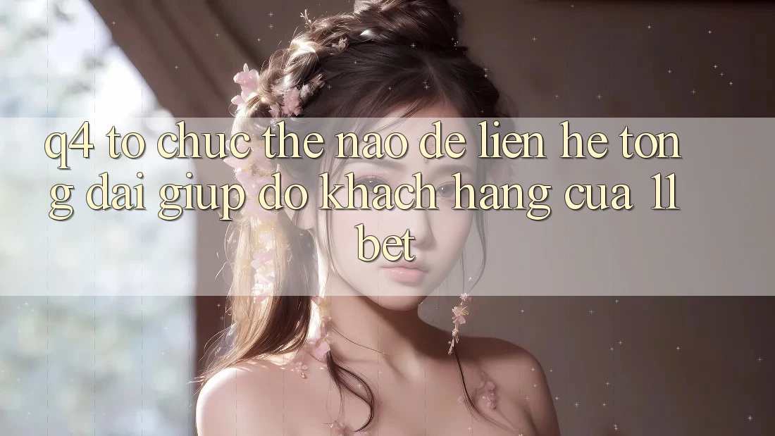 Q4: Tổ chức thế nào để liên hệ tổng đài giúp đỡ khách hàng của 11bet?