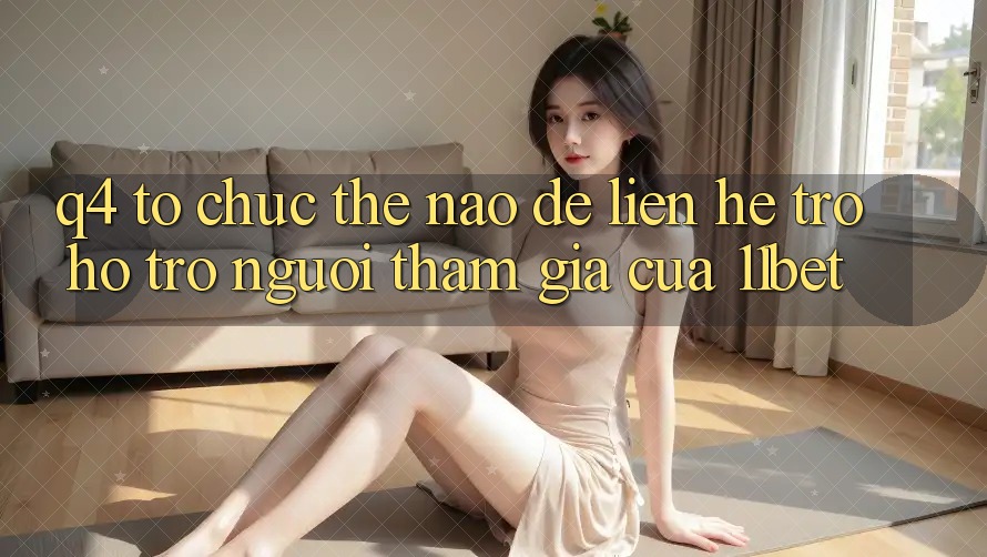 Q4: Tổ chức thế nào để liên hệ trợ hỗ trợ người tham gia của 11bet? Q4: Tổ chức thế nào để liên hệ trợ hỗ trợ người tham gia của 11bet?