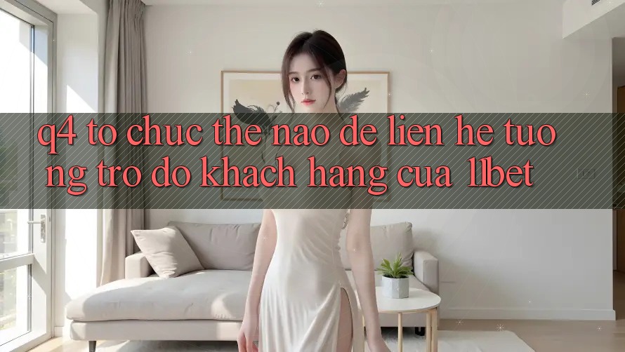 Q4: Tổ chức thế nào để liên hệ tương trợ đỡ khách hàng của 11bet?