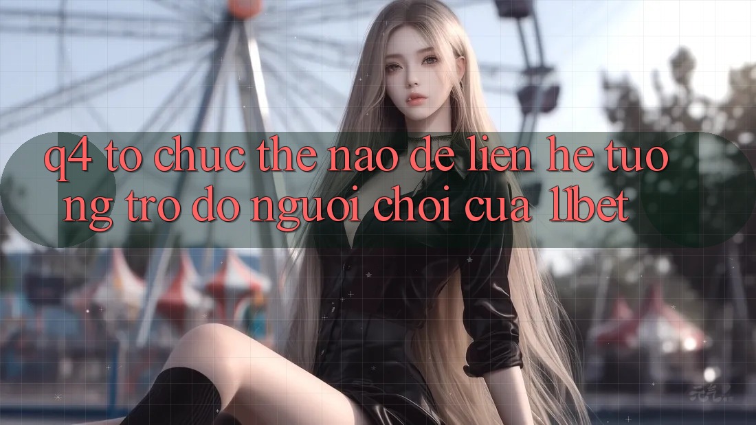 Q4: Tổ chức thế nào để liên hệ tương trợ đỡ người chơi của 11bet?