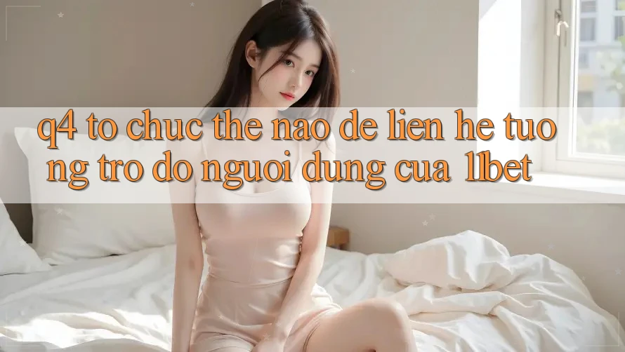 Q4: Tổ chức thế nào để liên hệ tương trợ đỡ người dùng của 11bet? Q4: Tổ chức thế nào để liên hệ tương trợ đỡ người dùng của 11bet?