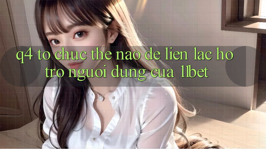 Q4: Tổ chức thế nào để liên lạc hỗ trợ người dùng của 11bet?