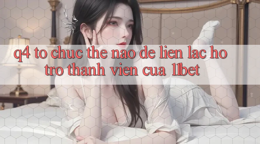 Q4: Tổ chức thế nào để liên lạc hỗ trợ thành viên của 11bet?