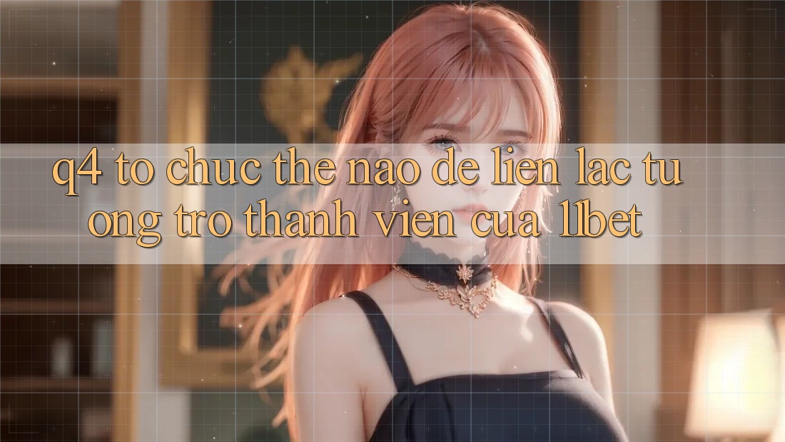 Q4: Tổ chức thế nào để liên lạc tương trợ thành viên của 11bet?