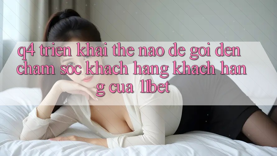 Q4: Triển khai thế nào để gọi đến chăm sóc khách hàng khách hàng của 11bet?