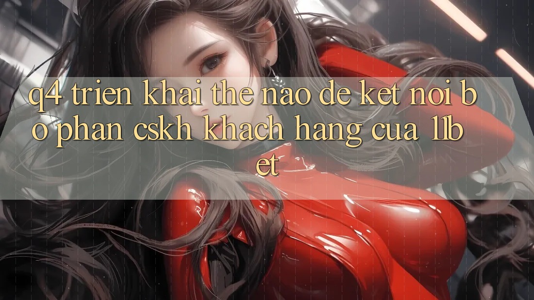 Q4: Triển khai thế nào để kết nối bộ phận CSKH khách hàng của 11bet?