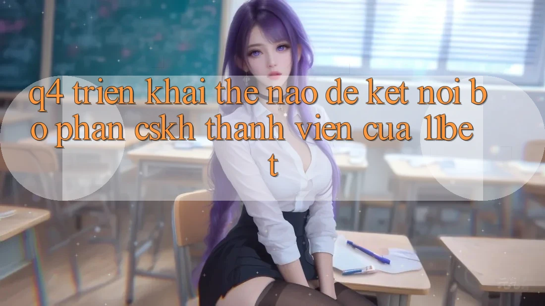 Q4: Triển khai thế nào để kết nối bộ phận CSKH thành viên của 11bet?