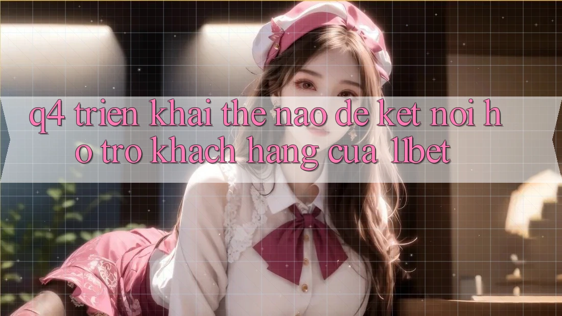 Q4: Triển khai thế nào để kết nối hỗ trợ khách hàng của 11bet?