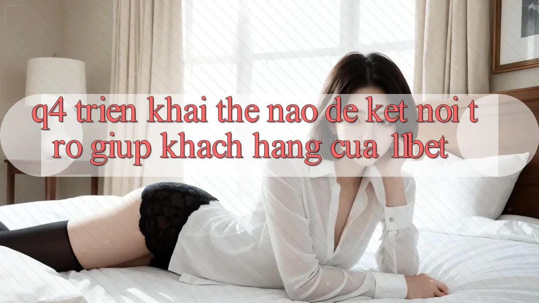 Q4: Triển khai thế nào để kết nối trợ giúp khách hàng của 11bet?