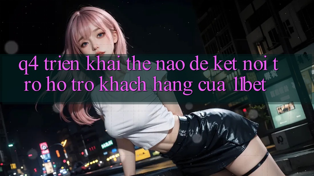 Q4: Triển khai thế nào để kết nối trợ hỗ trợ khách hàng của 11bet?