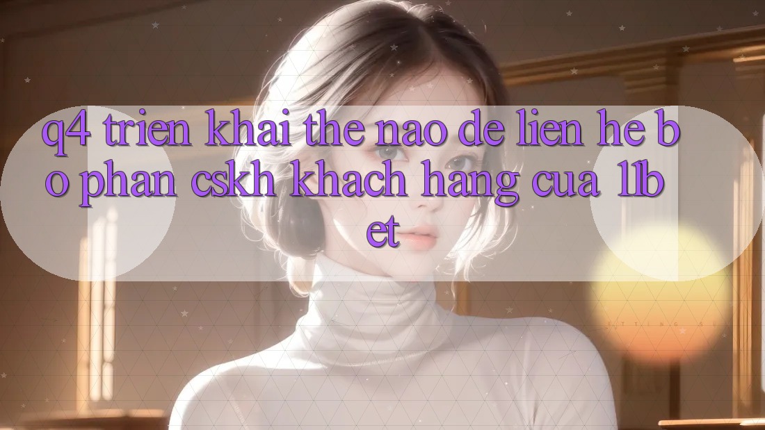 Q4: Triển khai thế nào để liên hệ bộ phận CSKH khách hàng của 11bet?