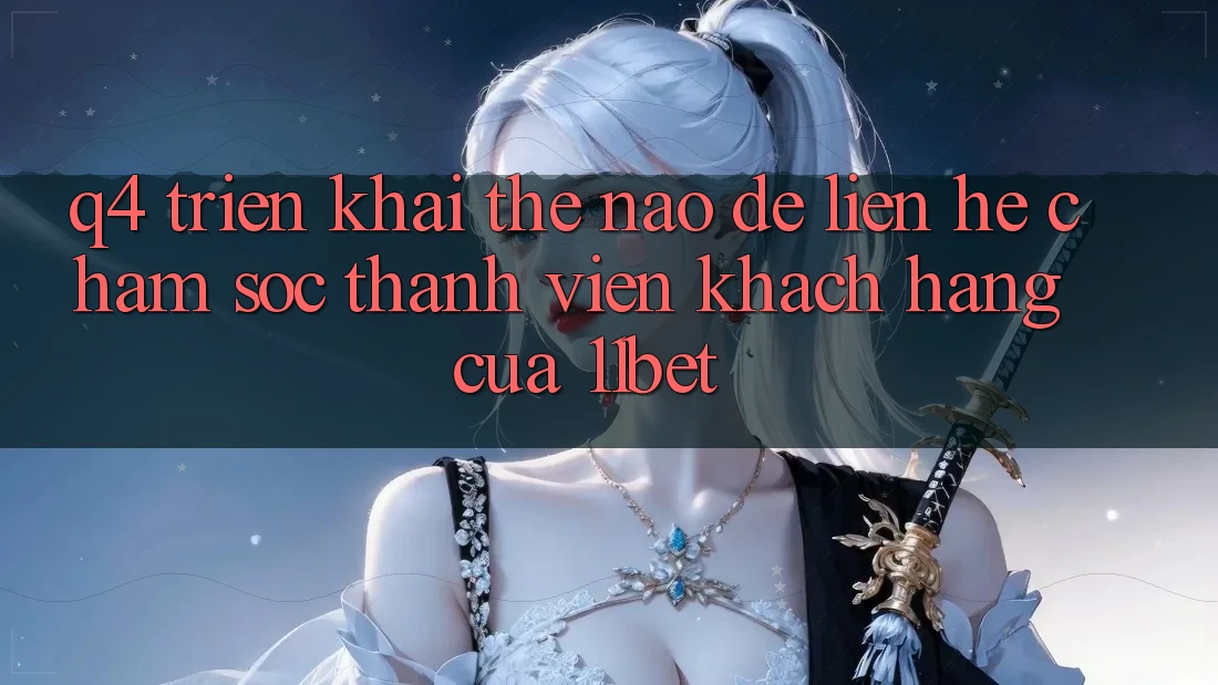 Q4: Triển khai thế nào để liên hệ chăm sóc thành viên khách hàng của 11bet?