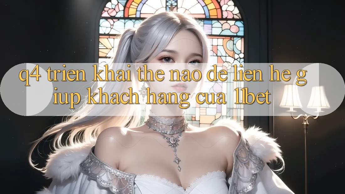 Q4: Triển khai thế nào để liên hệ giúp khách hàng của 11bet?