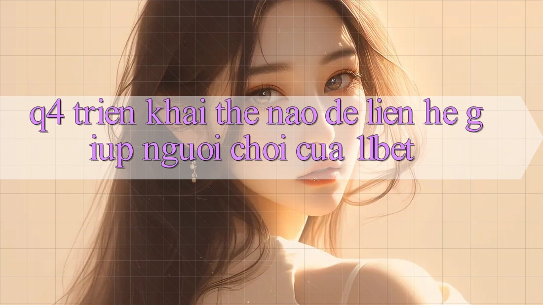 Q4: Triển khai thế nào để liên hệ giúp người chơi của 11bet?
