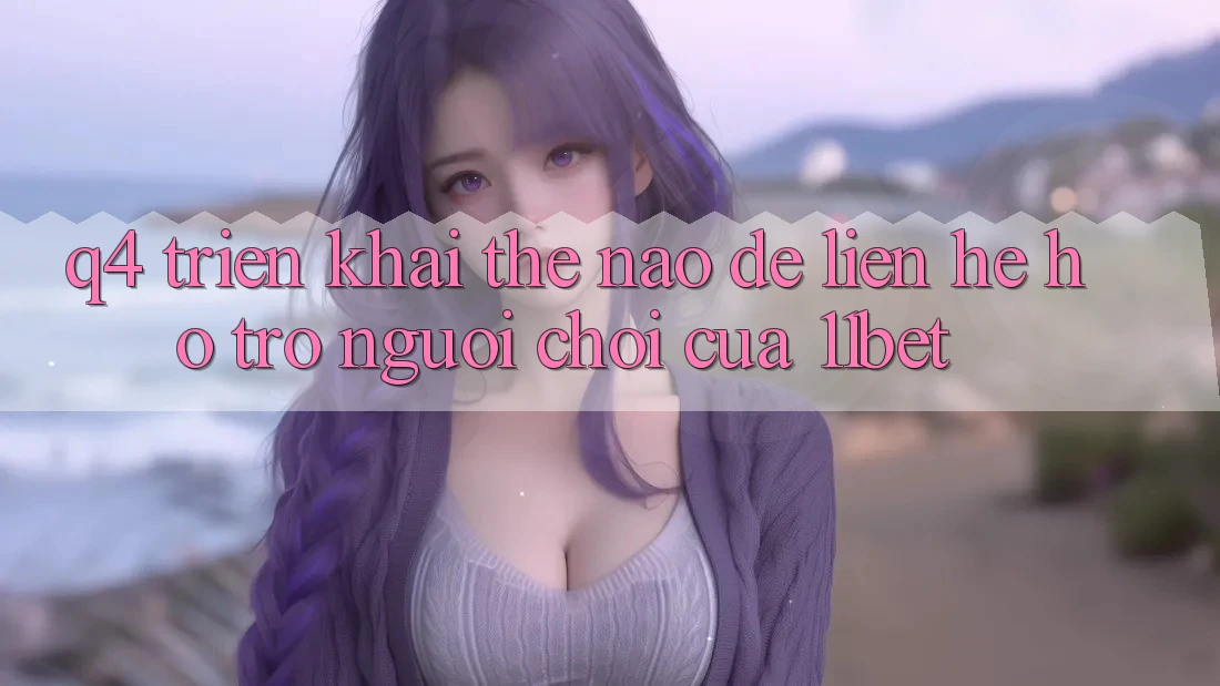 Q4: Triển khai thế nào để liên hệ hỗ trợ người chơi của 11bet?