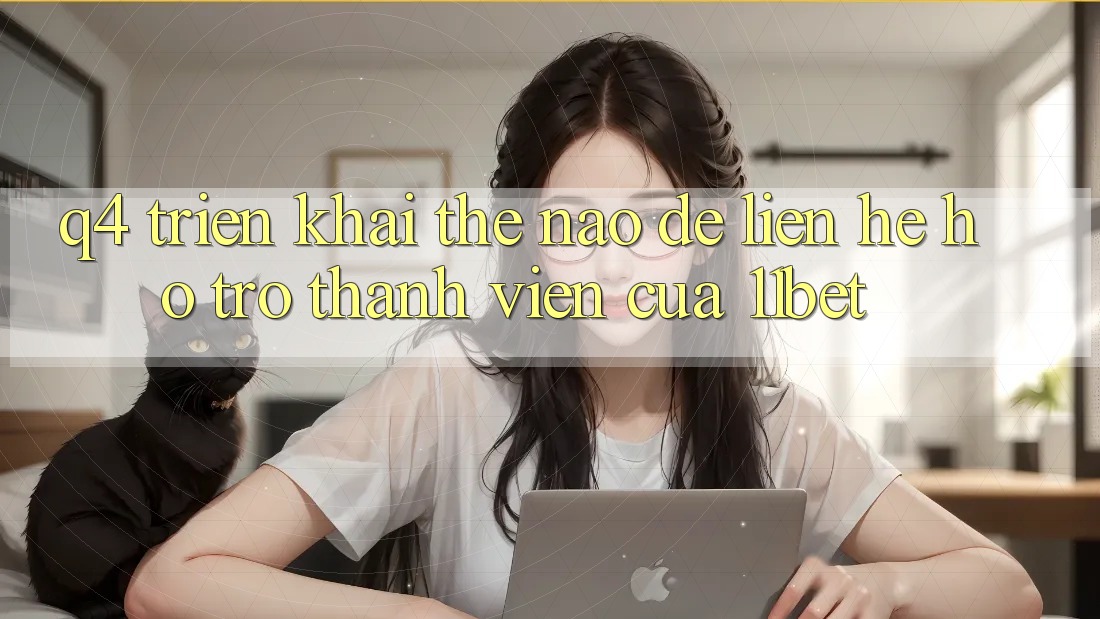 Q4: Triển khai thế nào để liên hệ hỗ trợ thành viên của 11bet?