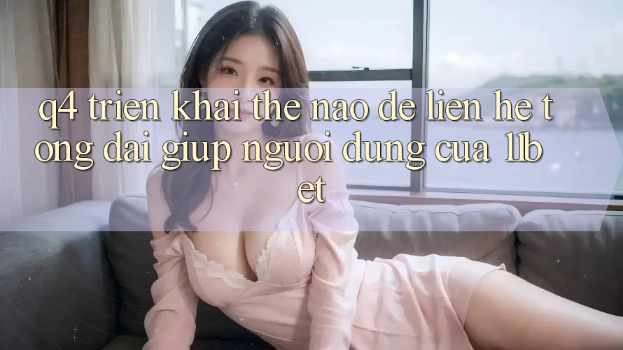 Q4: Triển khai thế nào để liên hệ tổng đài giúp người dùng của 11bet?