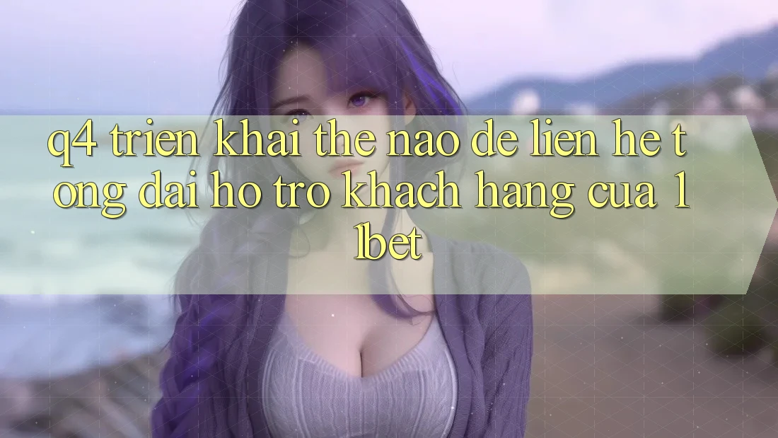 Q4: Triển khai thế nào để liên hệ tổng đài hỗ trợ khách hàng của 11bet?