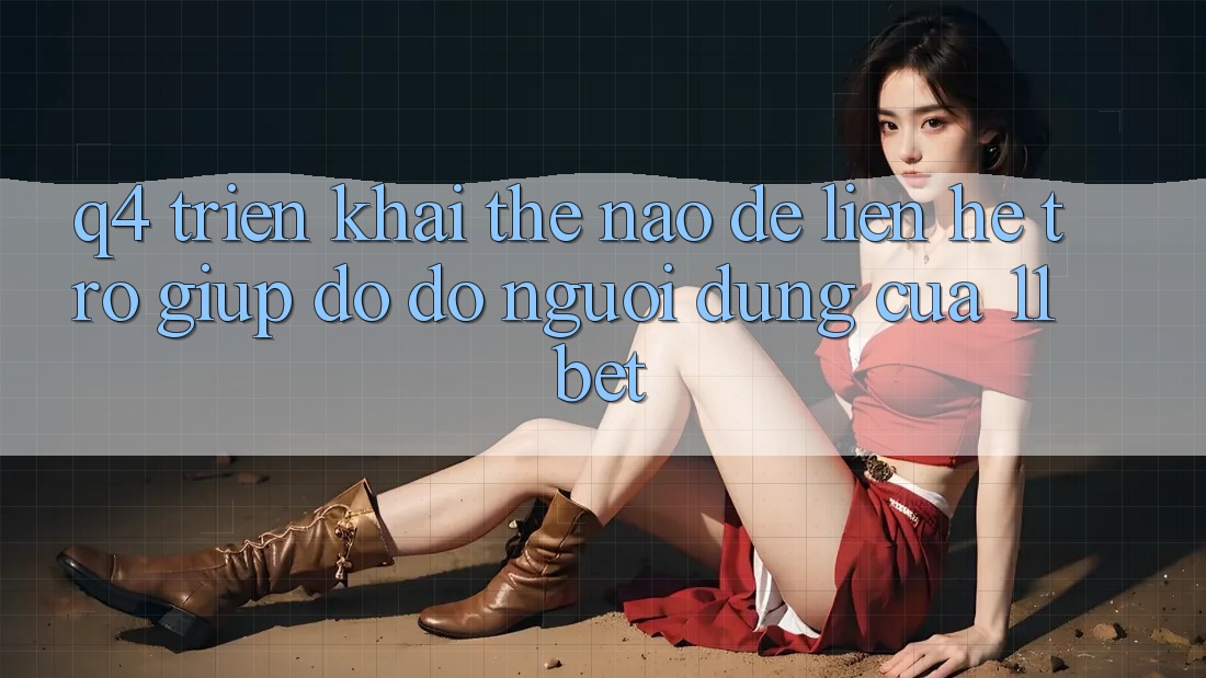 Q4: Triển khai thế nào để liên hệ trợ giúp đỡ đỡ người dùng của 11bet?
