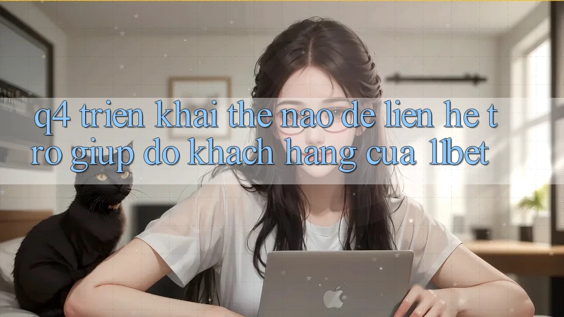 Q4: Triển khai thế nào để liên hệ trợ giúp đỡ khách hàng của 11bet?