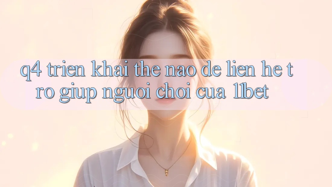 Q4: Triển khai thế nào để liên hệ trợ giúp người chơi của 11bet?