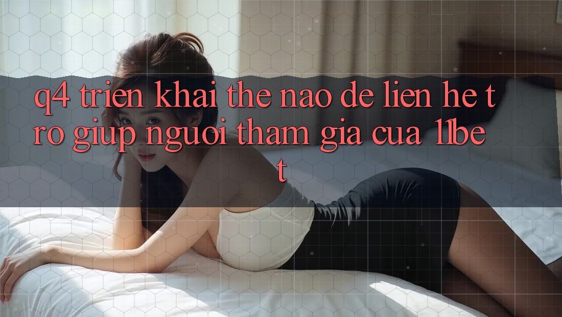 Q4: Triển khai thế nào để liên hệ trợ giúp người tham gia của 11bet?