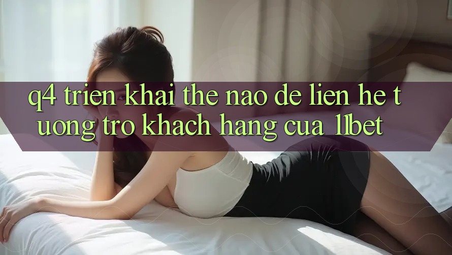 Q4: Triển khai thế nào để liên hệ tương trợ khách hàng của 11bet?