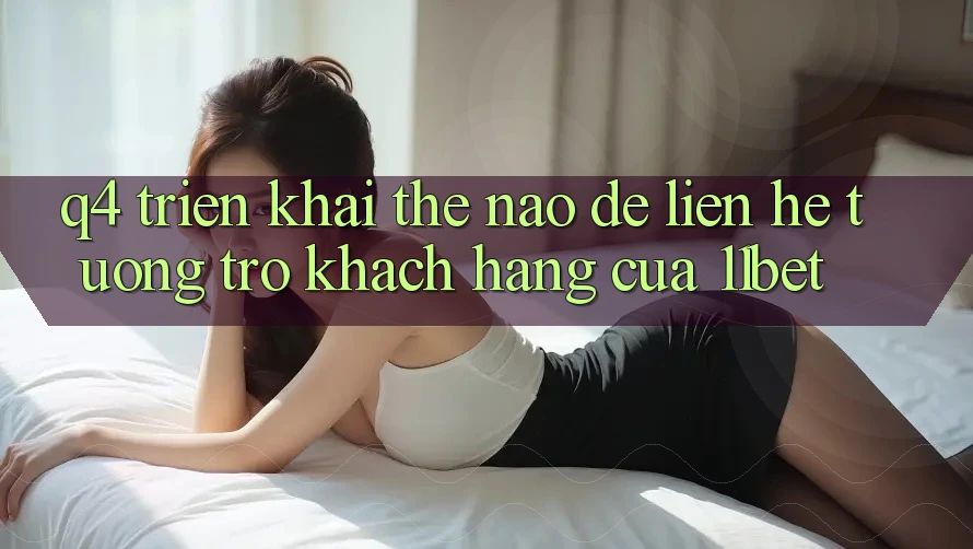 Q4: Triển khai thế nào để liên hệ tương trợ khách hàng của 11bet?