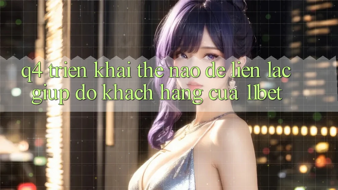 Q4: Triển khai thế nào để liên lạc giúp đỡ khách hàng của 11bet?