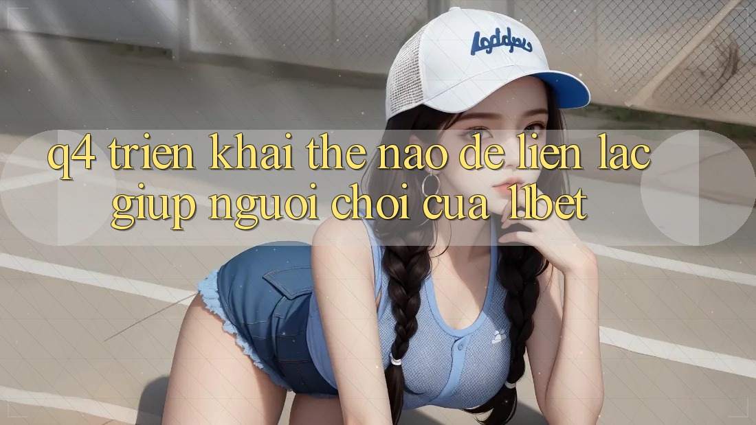 Q4: Triển khai thế nào để liên lạc giúp người chơi của 11bet? Q4: Triển khai thế nào để liên lạc giúp người chơi của 11bet?
