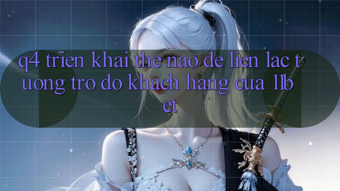 Q4: Triển khai thế nào để liên lạc tương trợ đỡ khách hàng của 11bet?
