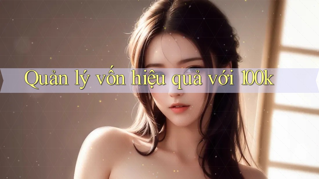 Quản lý vốn hiệu quả với 100k Quản lý vốn hiệu quả với 100k