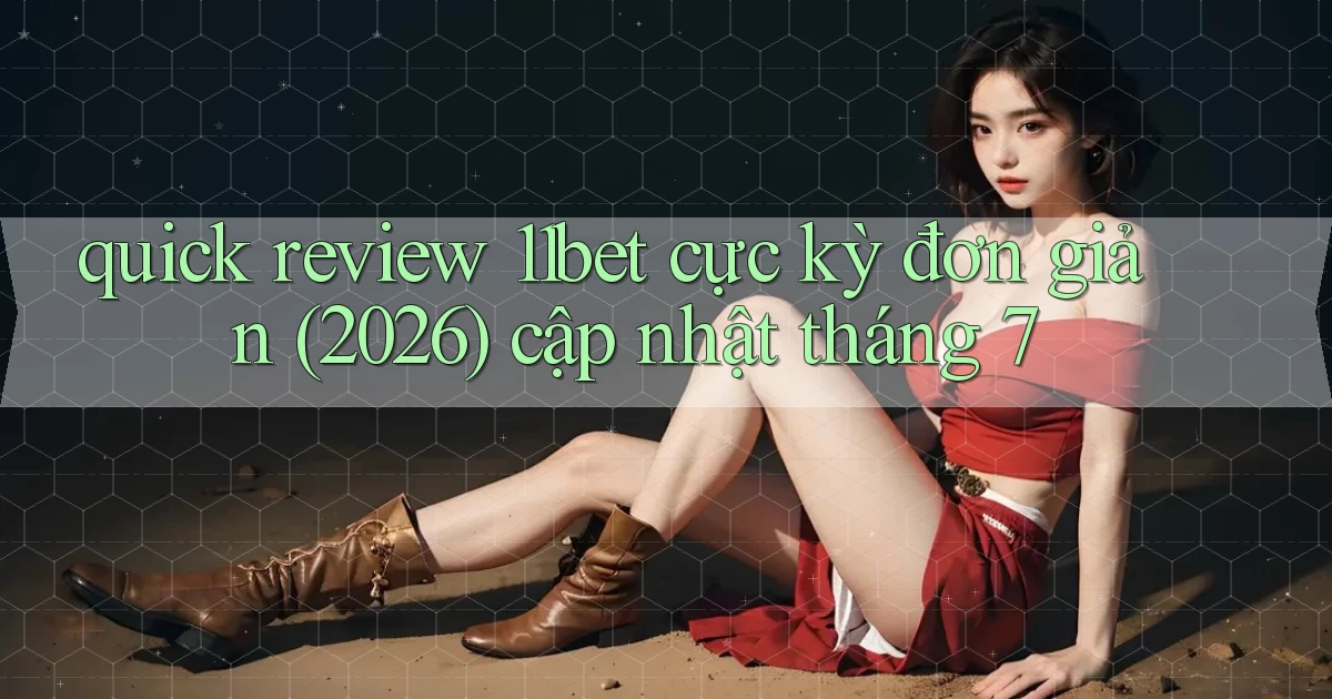 quick review 11bet cực kỳ đơn giản (2026) cập nhật tháng 7